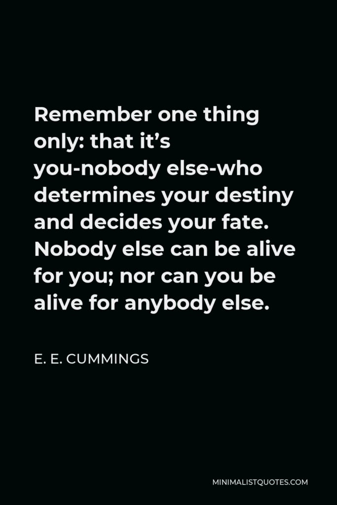 E. E. Cummings Quote - Remember one thing only: that it’s you-nobody else-who determines your destiny and decides your fate. Nobody else can be alive for you; nor can you be alive for anybody else.