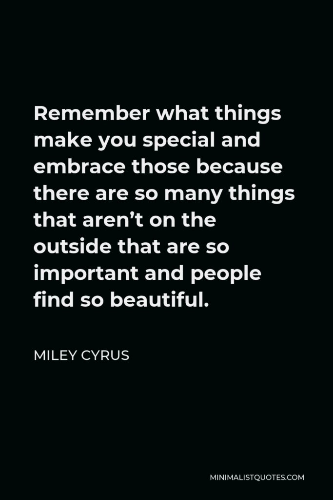 Miley Cyrus Quote - Remember what things make you special and embrace those because there are so many things that aren’t on the outside that are so important and people find so beautiful.