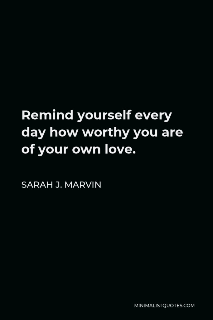 Sarah J. Marvin Quote - Remind yourself every day how worthy you are of your own love.