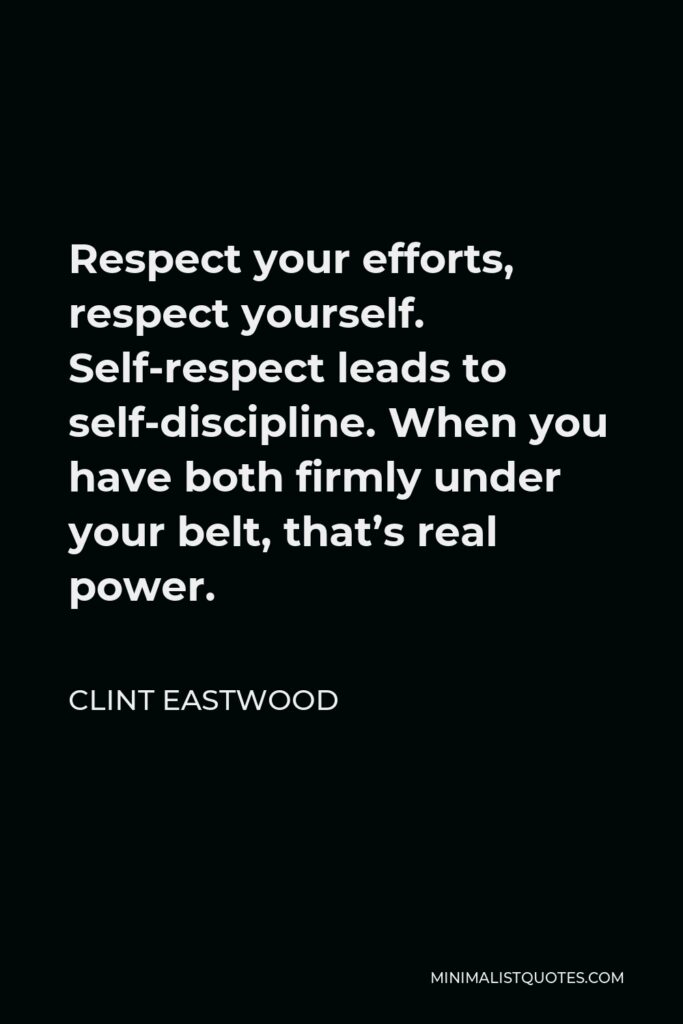 Clint Eastwood Quote - Respect your efforts, respect yourself. Self-respect leads to self-discipline. When you have both firmly under your belt, that’s real power.