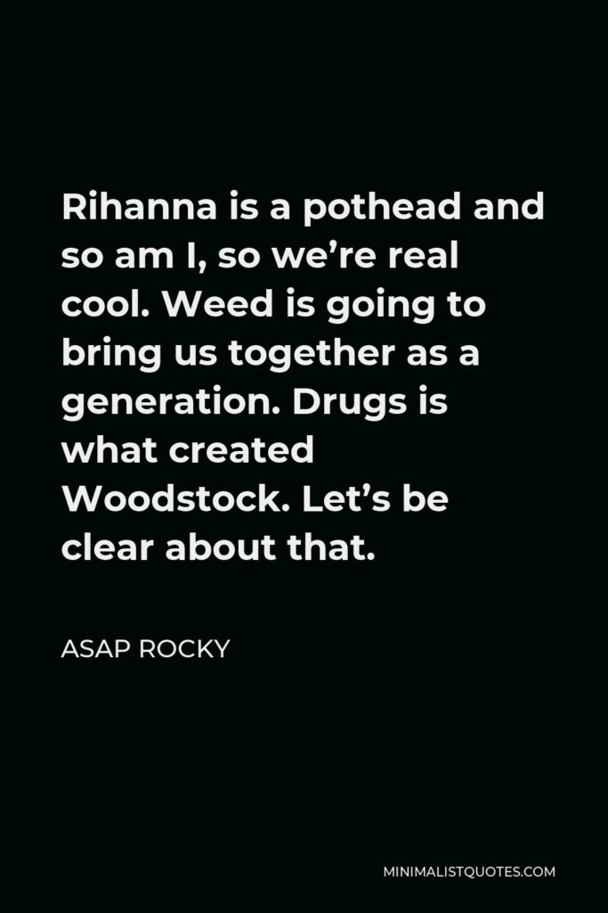 ASAP Rocky Quote - Rihanna is a pothead and so am I, so we’re real cool. Weed is going to bring us together as a generation. Drugs is what created Woodstock. Let’s be clear about that.