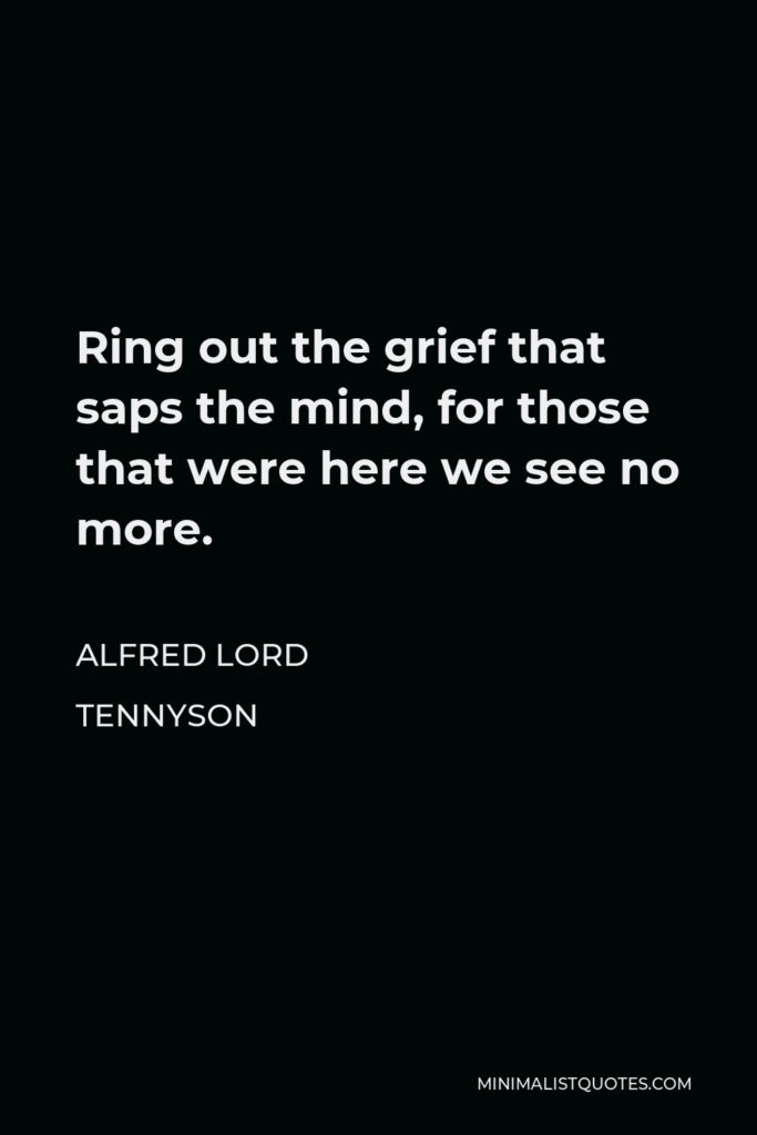 Alfred Lord Tennyson Quote - Ring out the grief that saps the mind, for those that were here we see no more.
