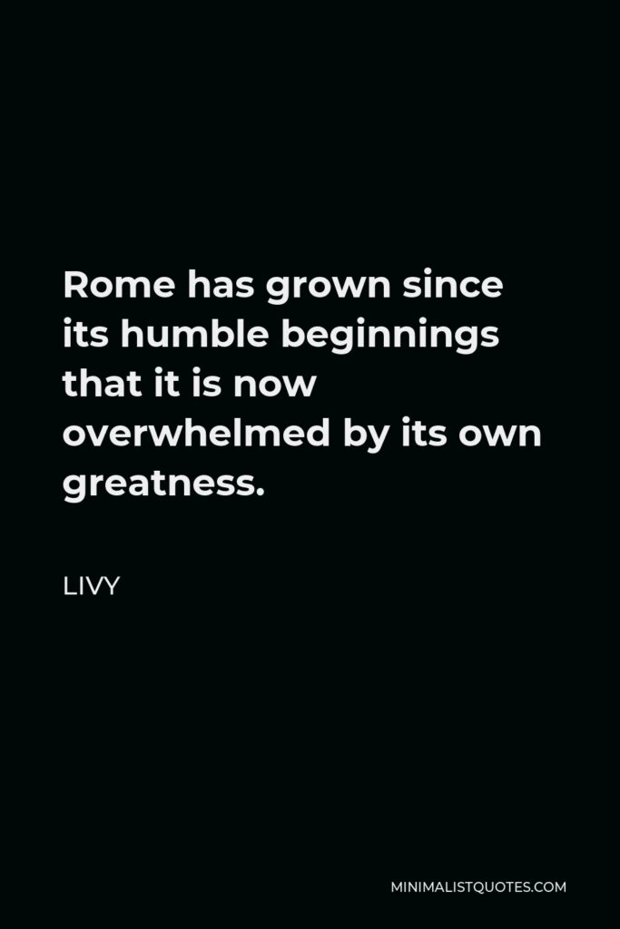 Livy Quote - Rome has grown since its humble beginnings that it is now overwhelmed by its own greatness.
