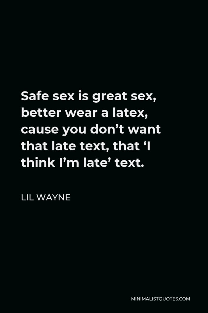Lil Wayne Quote - Safe sex is great sex, better wear a latex, cause you don’t want that late text, that ‘I think I’m late’ text.
