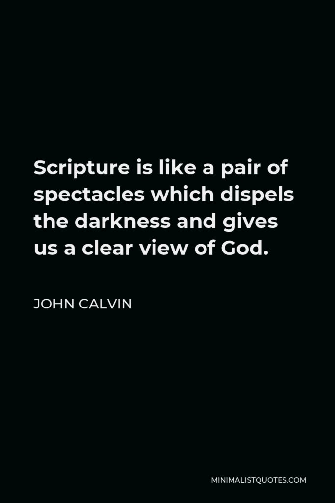 John Calvin Quote - Scripture is like a pair of spectacles which dispels the darkness and gives us a clear view of God.