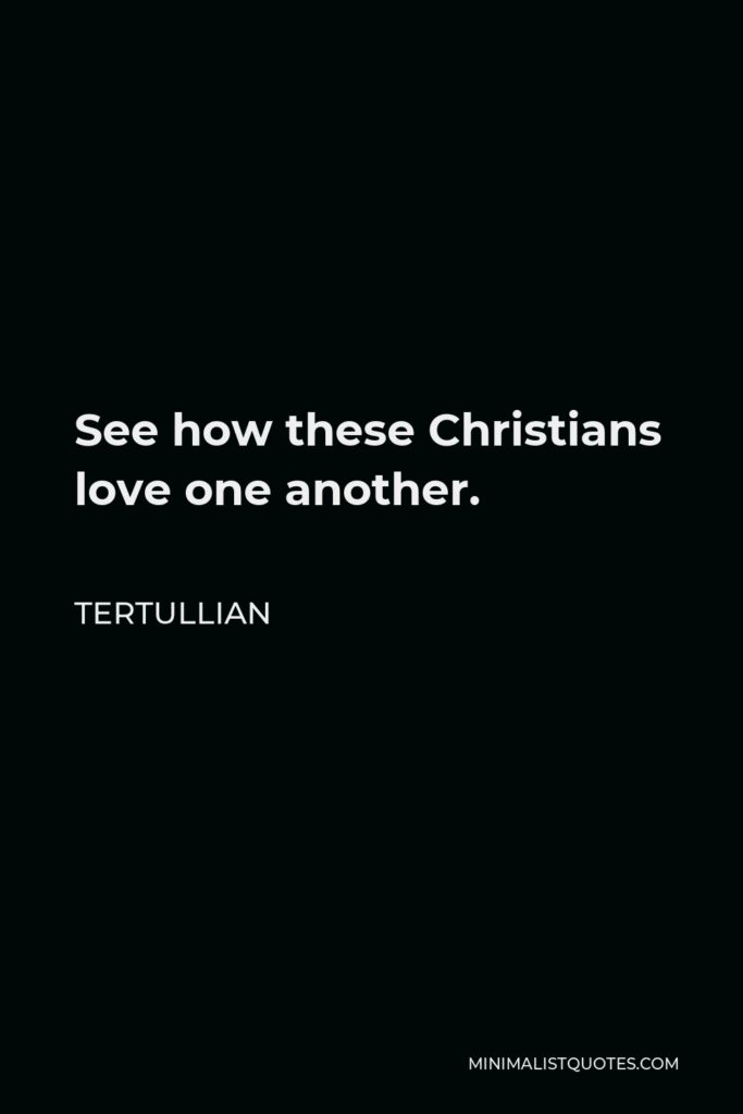Tertullian Quote - See how these Christians love one another.