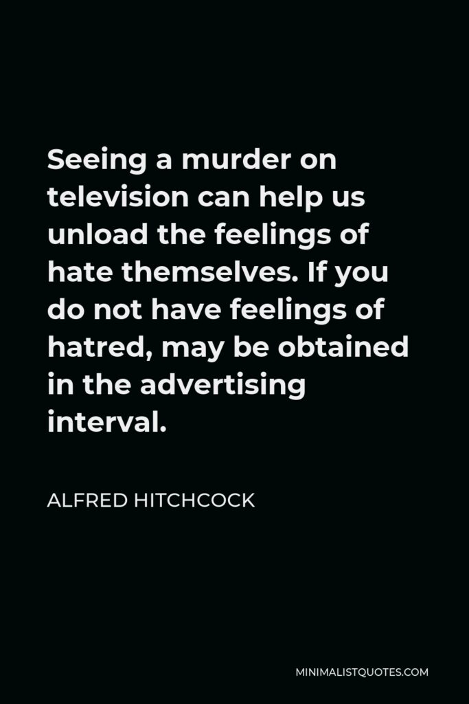 Alfred Hitchcock Quote - Seeing a murder on television can help us unload the feelings of hate themselves. If you do not have feelings of hatred, may be obtained in the advertising interval.