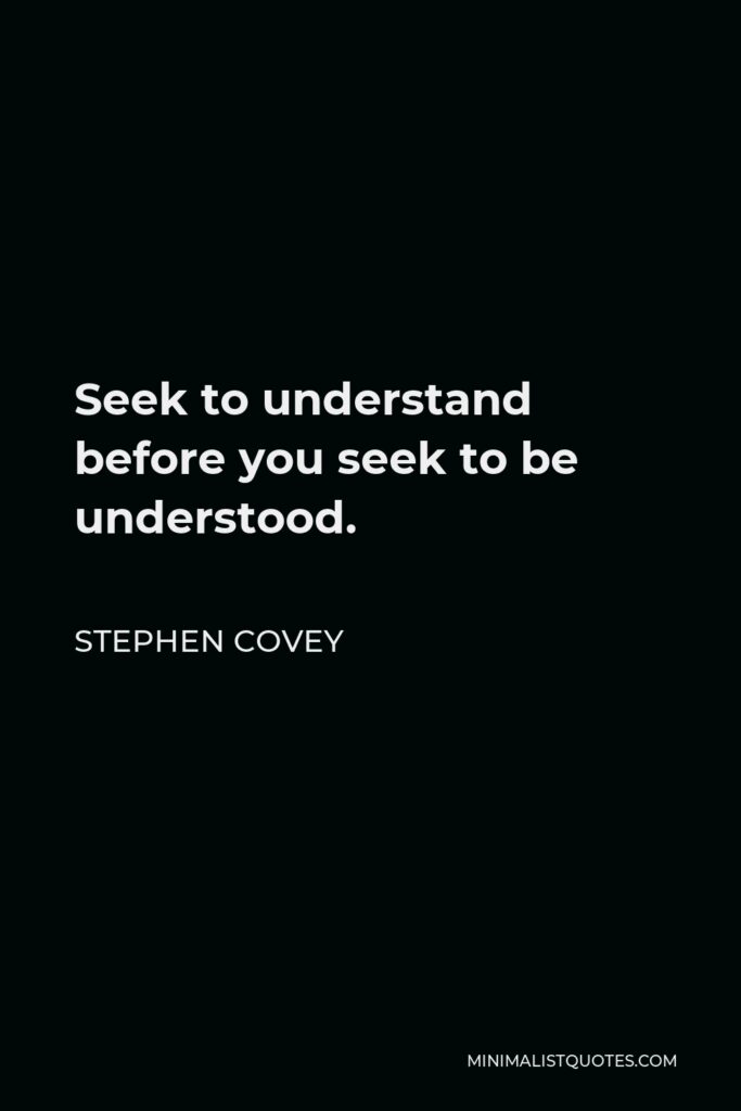 Stephen Covey Quote - Seek to understand before you seek to be understood.