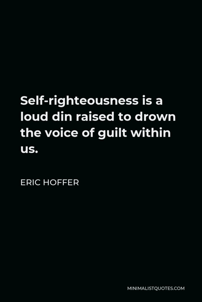 Eric Hoffer Quote - Self-righteousness is a loud din raised to drown the voice of guilt within us.