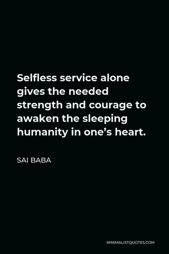Sai Baba Quote - Selfless service alone gives the needed strength and courage to awaken the sleeping humanity in one’s heart.