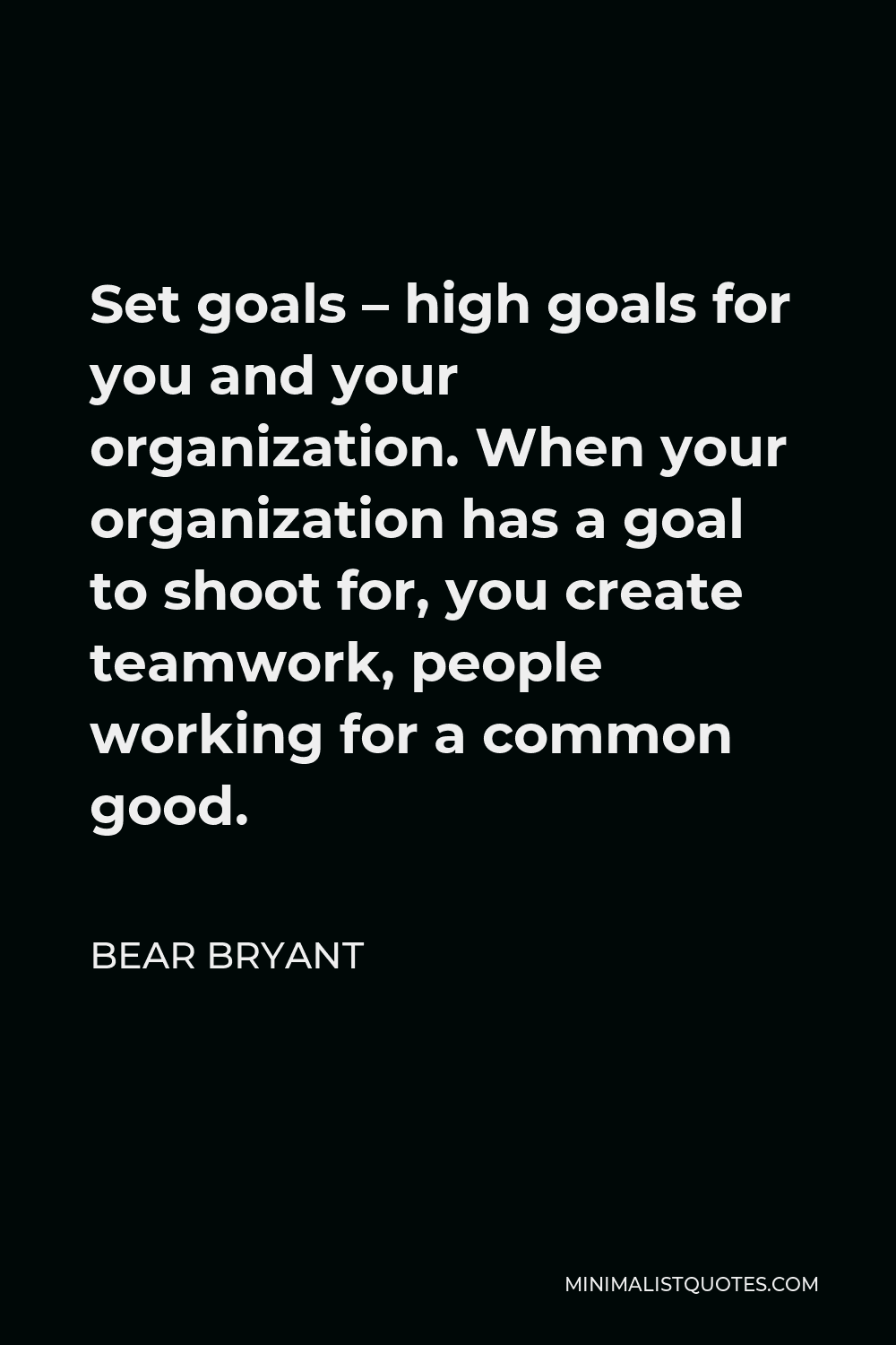 Bear Bryant Quote - Set goals – high goals for you and your organization. When your organization has a goal to shoot for, you create teamwork, people working for a common good.