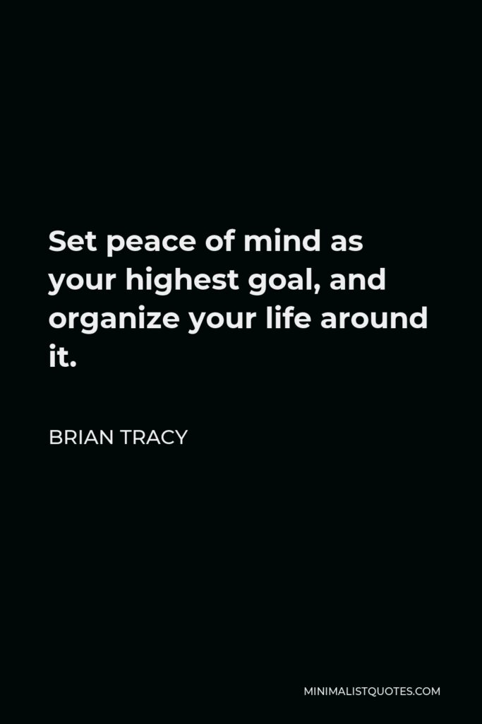 Brian Tracy Quote - Set peace of mind as your highest goal, and organize your life around it.