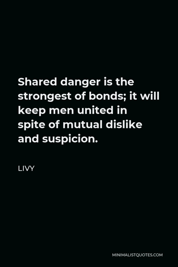 Livy Quote - Shared danger is the strongest of bonds; it will keep men united in spite of mutual dislike and suspicion.
