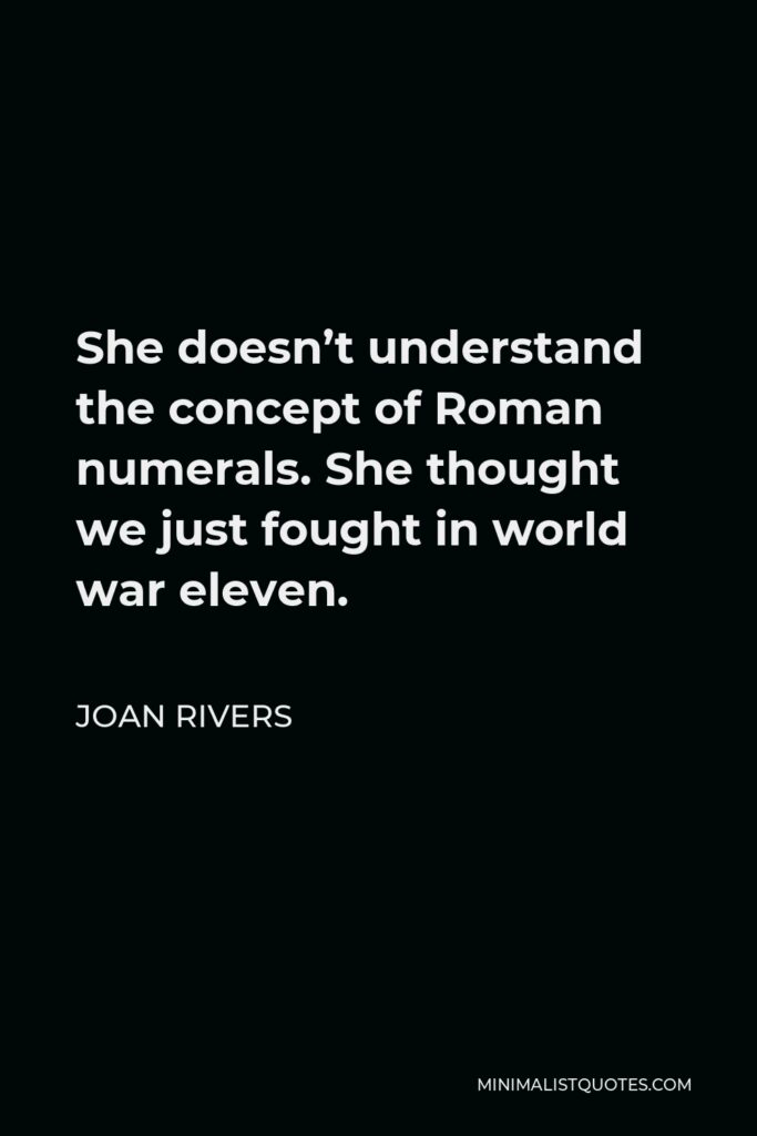 Joan Rivers Quote - She doesn’t understand the concept of Roman numerals. She thought we just fought in world war eleven.