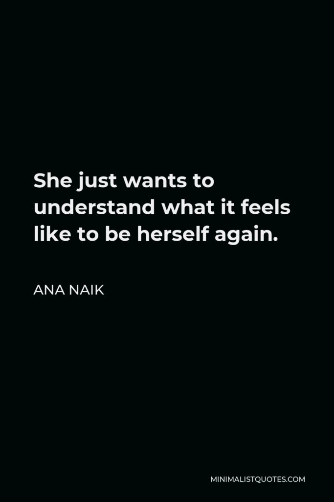 Ana Naik Quote - She just wants to understand what it feels like to be herself again.