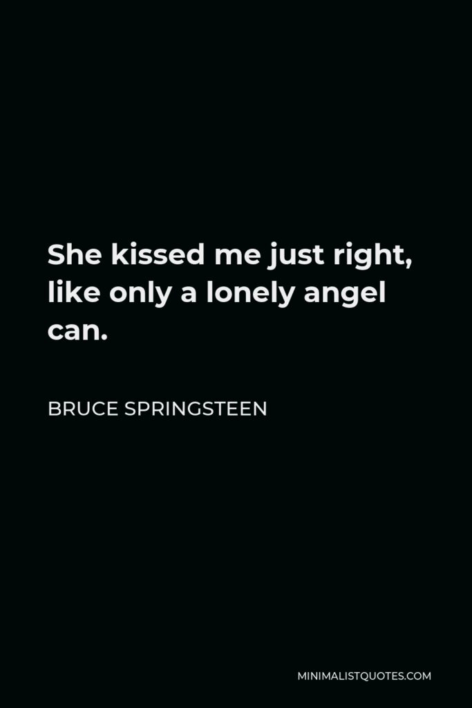 Bruce Springsteen Quote - She kissed me just right, like only a lonely angel can.