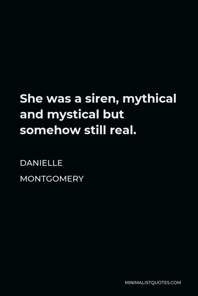 Danielle Montgomery Quote - She was a siren, mythical and mystical but somehow still real.