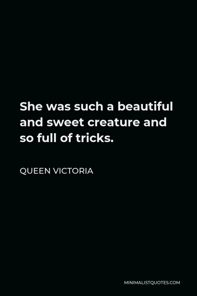Queen Victoria Quote - She was such a beautiful and sweet creature and so full of tricks.