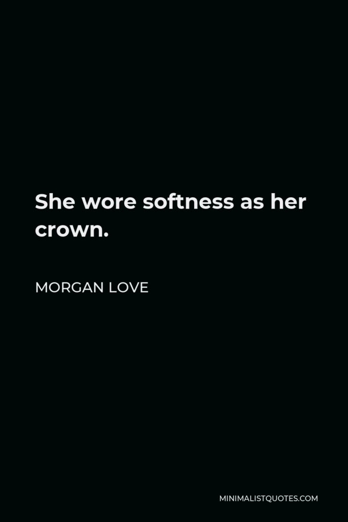 Morgan Love Quote - She wore softness as her crown.