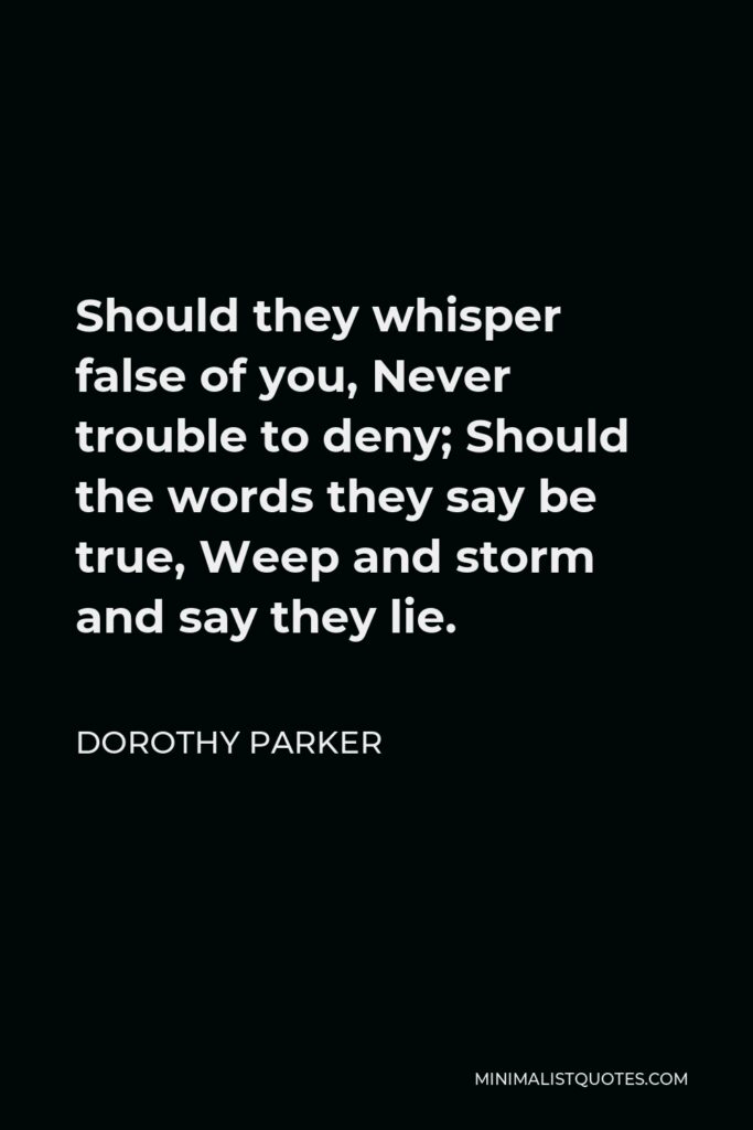 Dorothy Parker Quote - Should they whisper false of you, Never trouble to deny; Should the words they say be true, Weep and storm and say they lie.