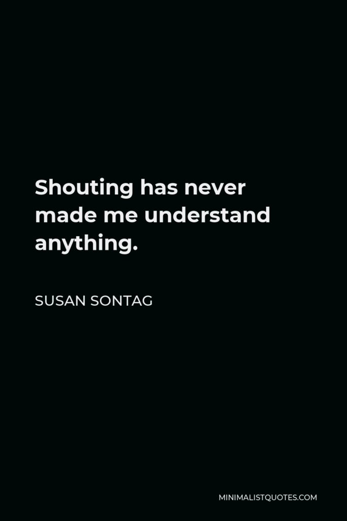 Susan Sontag Quote - Shouting has never made me understand anything.