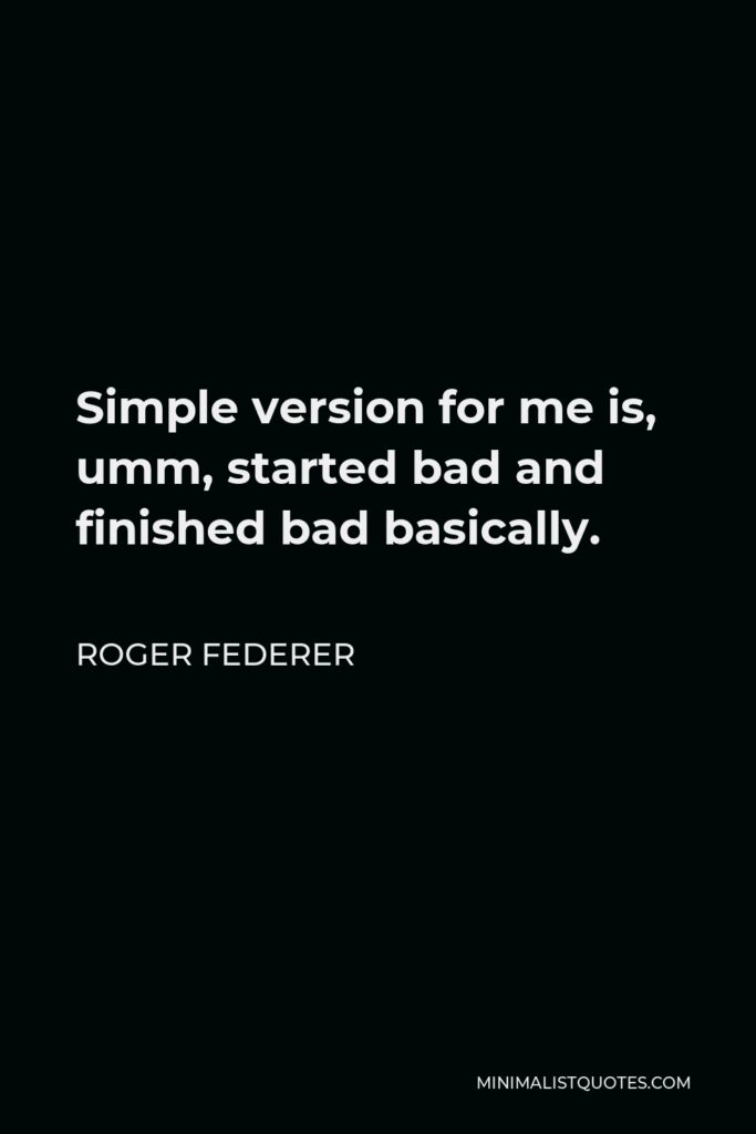 Roger Federer Quote - Simple version for me is, umm, started bad and finished bad basically.