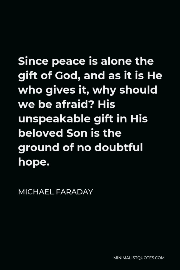 Michael Faraday Quote - Since peace is alone the gift of God, and as it is He who gives it, why should we be afraid? His unspeakable gift in His beloved Son is the ground of no doubtful hope.