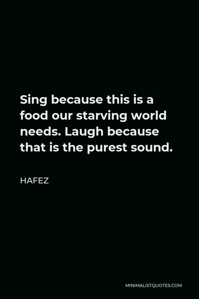 Hafez Quote - Sing because this is a food our starving world needs. Laugh because that is the purest sound.