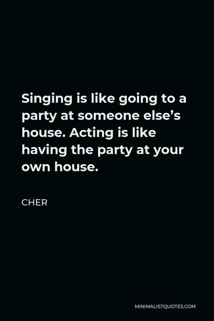 Cher Quote - Singing is like going to a party at someone else’s house. Acting is like having the party at your own house.
