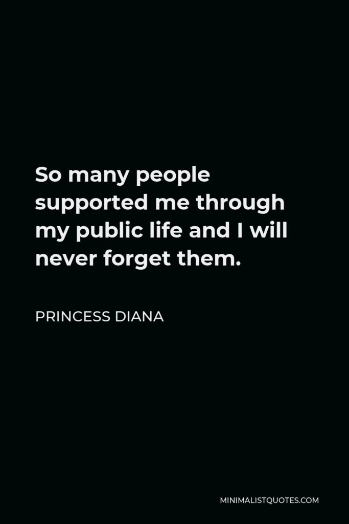 Princess Diana Quote - So many people supported me through my public life and I will never forget them.