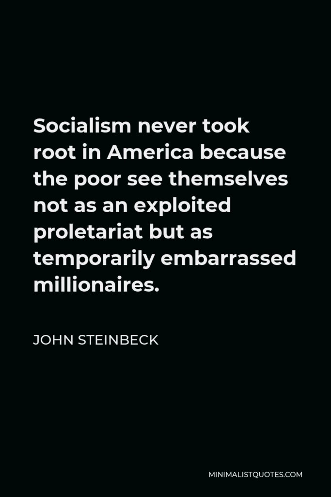 John Steinbeck Quote - Socialism never took root in America because the poor see themselves not as an exploited proletariat but as temporarily embarrassed millionaires.