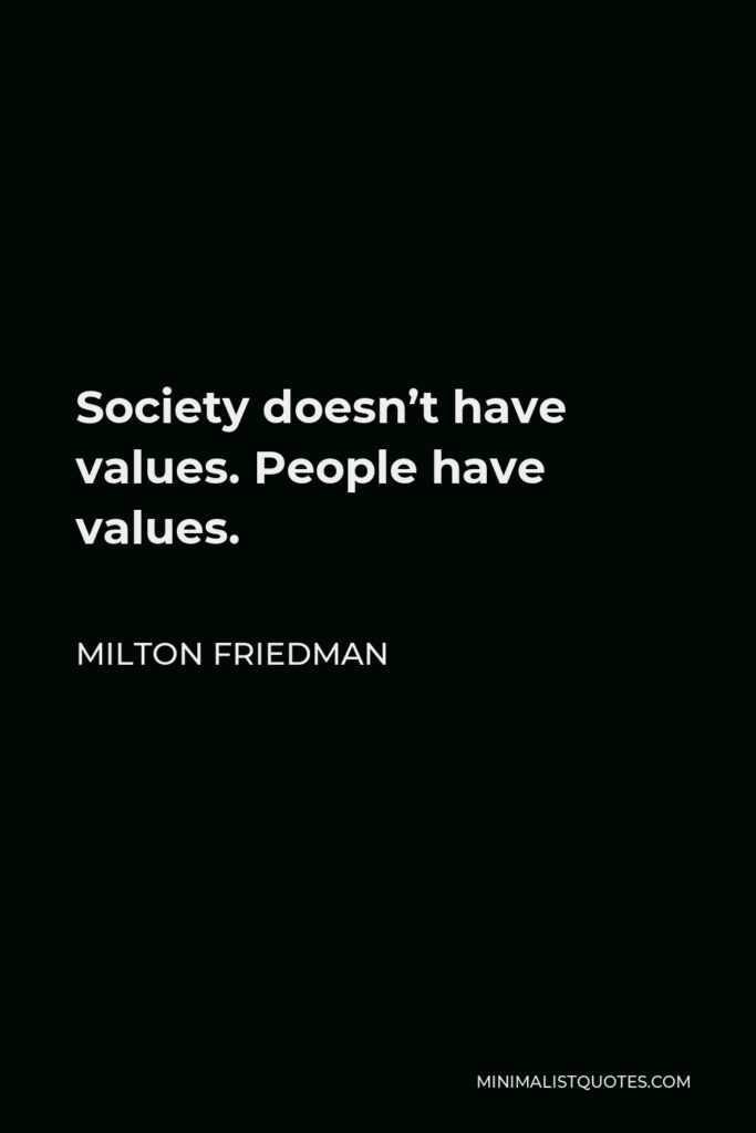 Milton Friedman Quote - Society doesn’t have values. People have values.