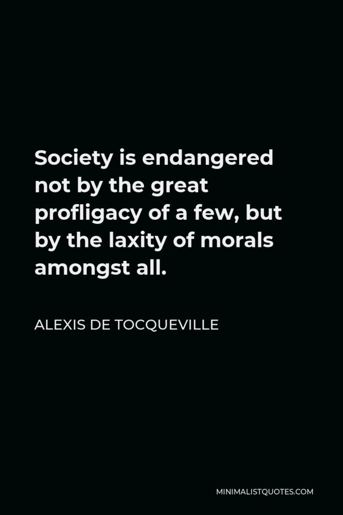 Alexis de Tocqueville Quote - Society is endangered not by the great profligacy of a few, but by the laxity of morals amongst all.