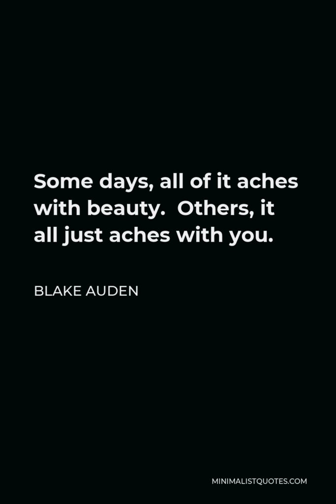 Blake Auden Quote - Some days, all of it aches with beauty.  Others, it all just aches with you.
