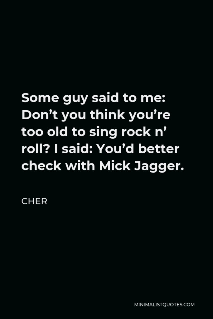 Cher Quote - Some guy said to me: Don’t you think you’re too old to sing rock n’ roll? I said: You’d better check with Mick Jagger.