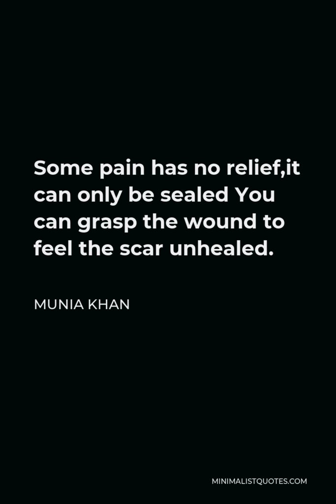 Munia Khan Quote - Some pain has no relief,it can only be sealed You can grasp the wound to feel the scar unhealed.