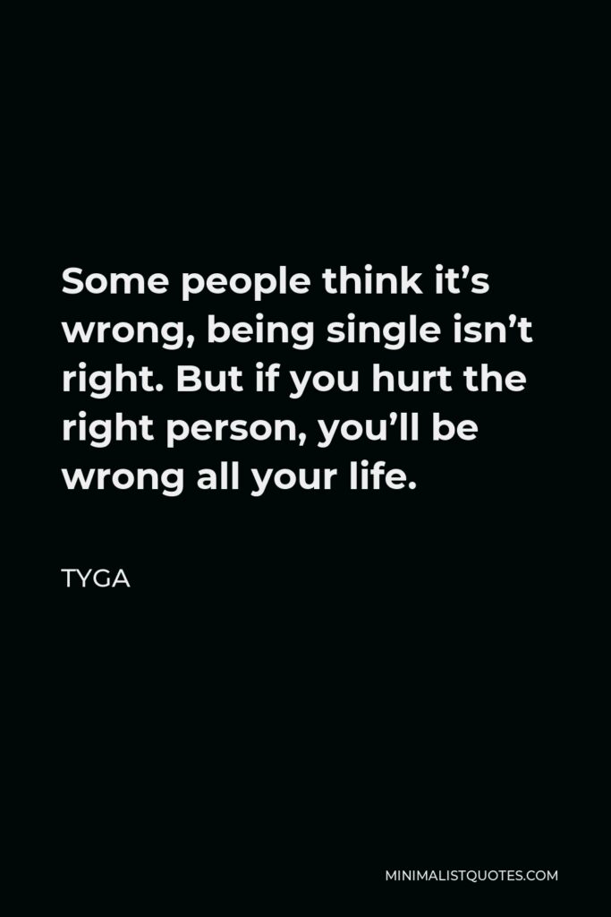 Tyga Quote - Some people think it’s wrong, being single isn’t right. But if you hurt the right person, you’ll be wrong all your life.