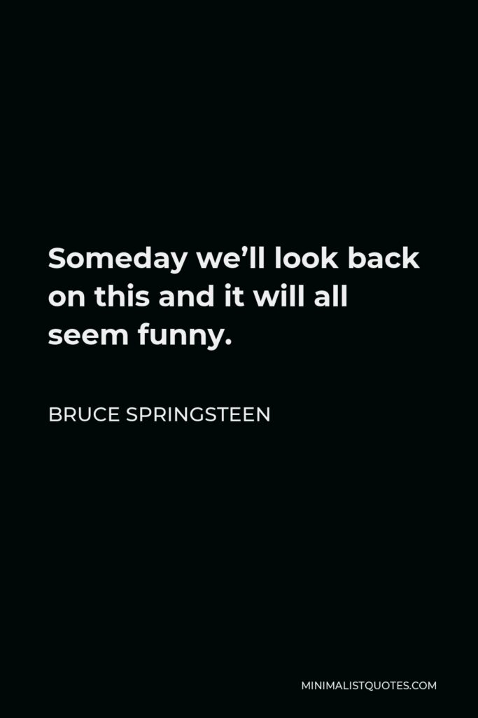 Bruce Springsteen Quote - Someday we’ll look back on this and it will all seem funny.