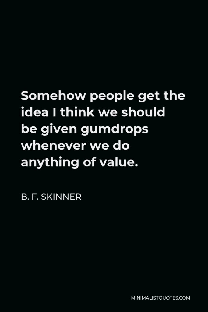 B. F. Skinner Quote - Somehow people get the idea I think we should be given gumdrops whenever we do anything of value.