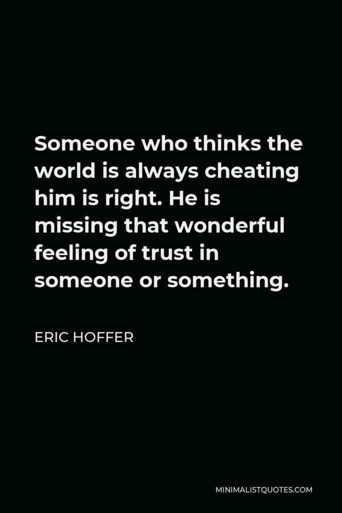 Eric Hoffer Quote - Someone who thinks the world is always cheating him is right. He is missing that wonderful feeling of trust in someone or something.