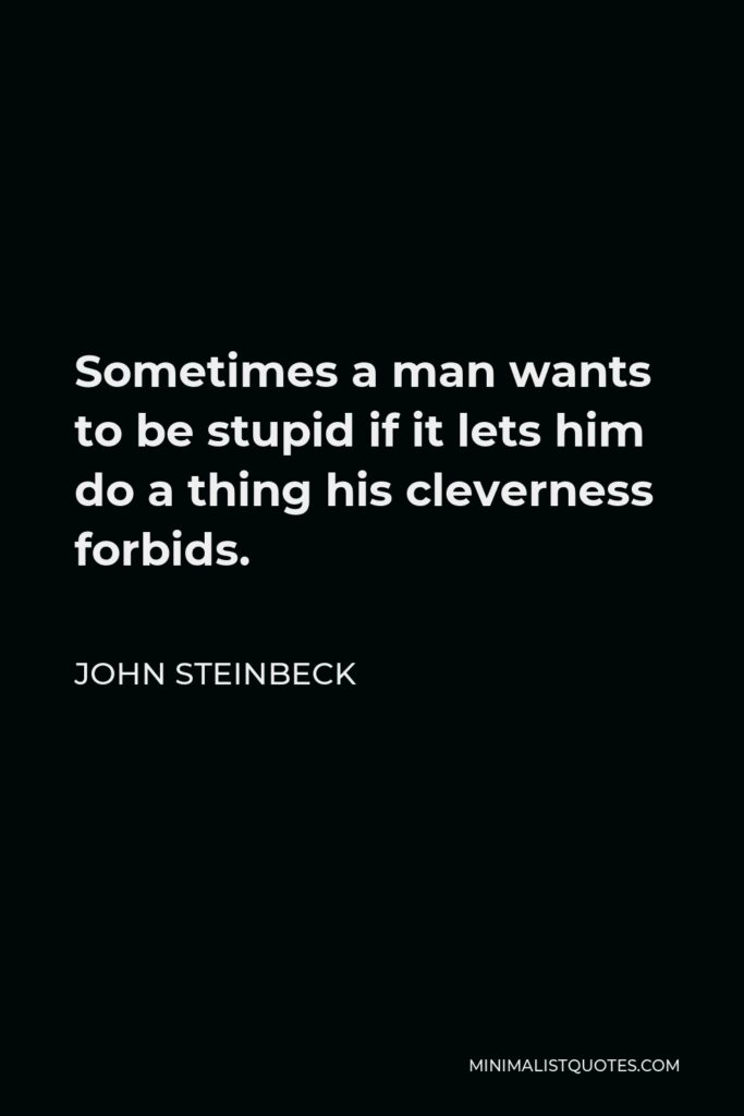 John Steinbeck Quote - Sometimes a man wants to be stupid if it lets him do a thing his cleverness forbids.