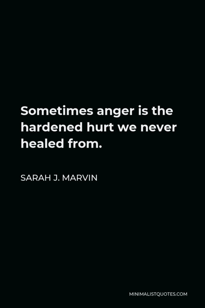 Sarah J. Marvin Quote - Sometimes anger is the hardened hurt we never healed from.