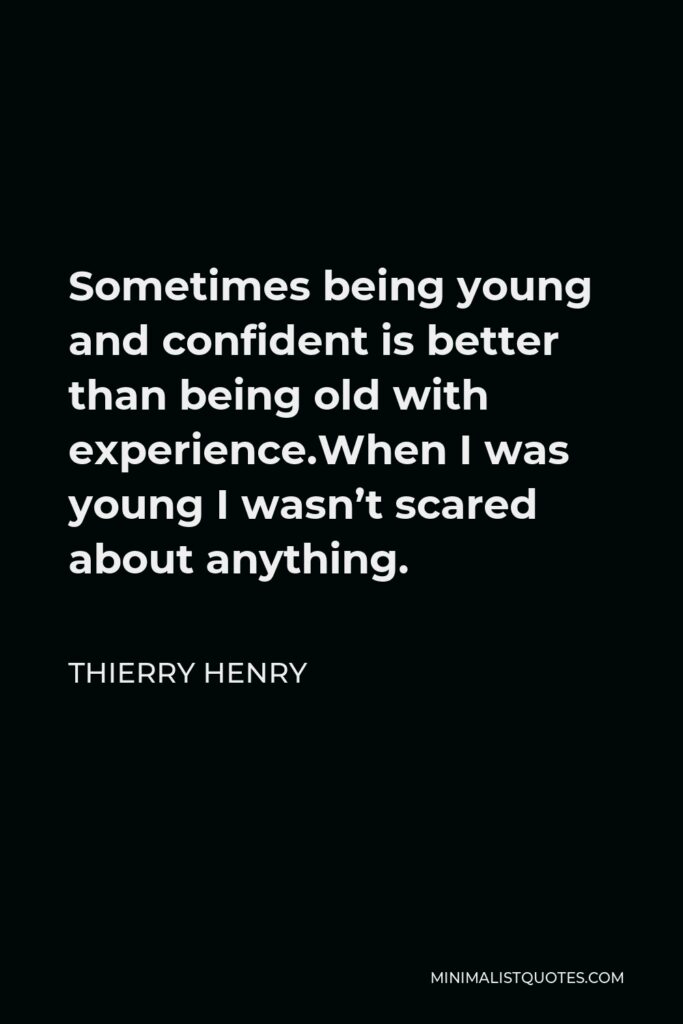 Thierry Henry Quote - Sometimes being young and confident is better than being old with experience.When I was young I wasn’t scared about anything.