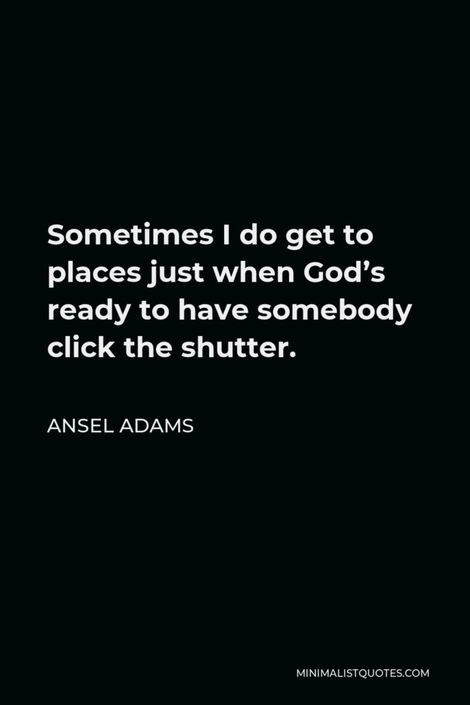 Ansel Adams Quote - Sometimes I do get to places just when God’s ready to have somebody click the shutter.