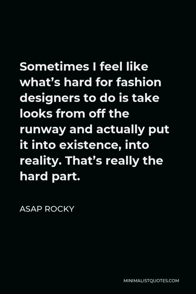 ASAP Rocky Quote - Sometimes I feel like what’s hard for fashion designers to do is take looks from off the runway and actually put it into existence, into reality. That’s really the hard part.