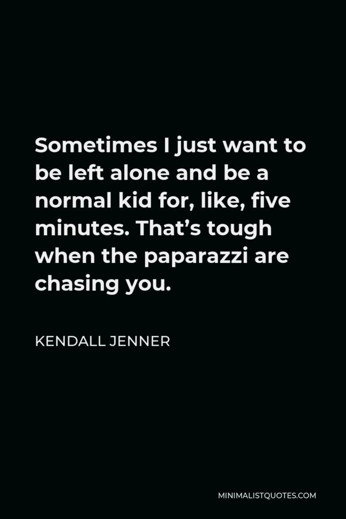 Kendall Jenner Quote - Sometimes I just want to be left alone and be a normal kid for, like, five minutes. That’s tough when the paparazzi are chasing you.