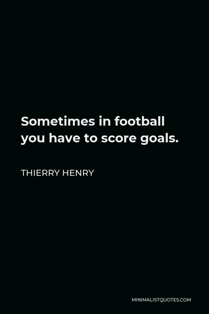 Thierry Henry Quote - Sometimes in football you have to score goals.