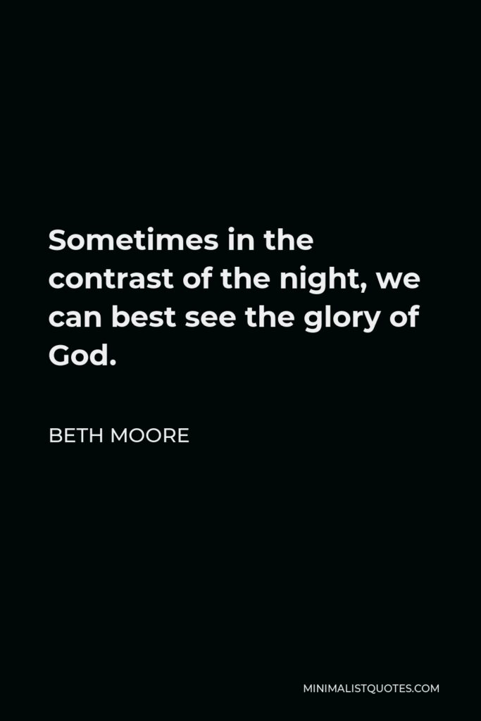 Beth Moore Quote - Sometimes in the contrast of the night, we can best see the glory of God.