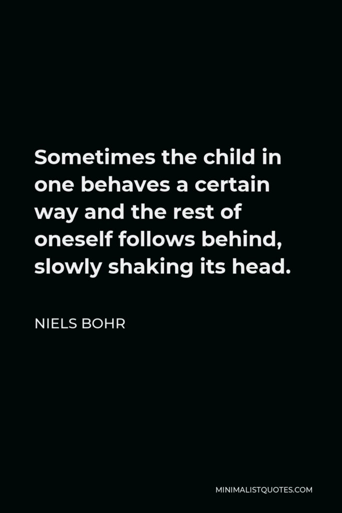 Niels Bohr Quote - Sometimes the child in one behaves a certain way and the rest of oneself follows behind, slowly shaking its head.