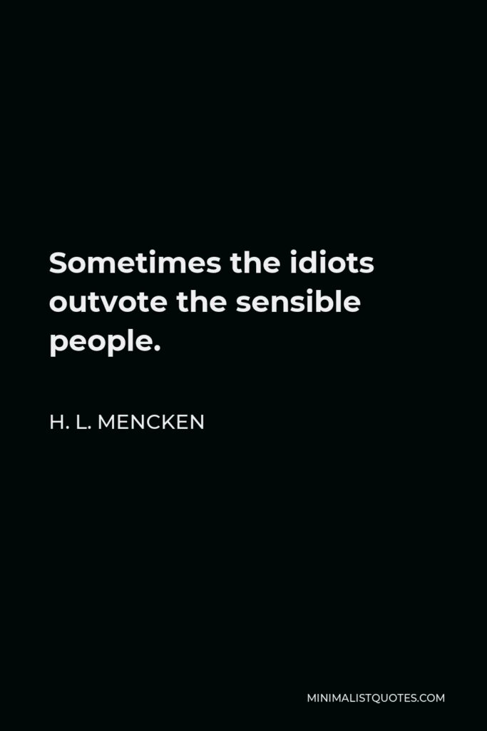 H. L. Mencken Quote - Sometimes the idiots outvote the sensible people.